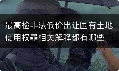 最高检非法低价出让国有土地使用权罪相关解释都有哪些