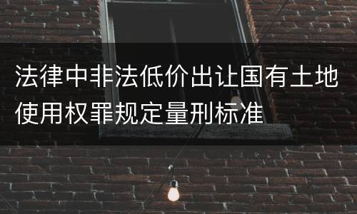 法律中非法低价出让国有土地使用权罪规定量刑标准