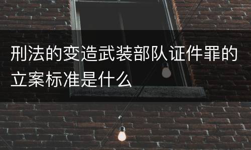 刑法的变造武装部队证件罪的立案标准是什么