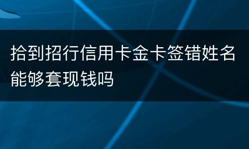 拾到招行信用卡金卡签错姓名能够套现钱吗