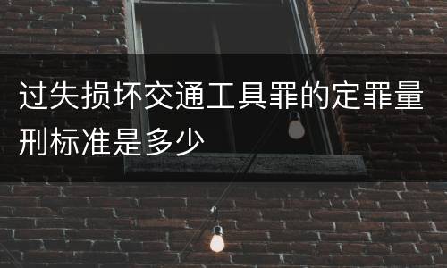 过失损坏交通工具罪的定罪量刑标准是多少