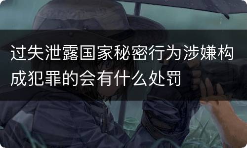 过失泄露国家秘密行为涉嫌构成犯罪的会有什么处罚