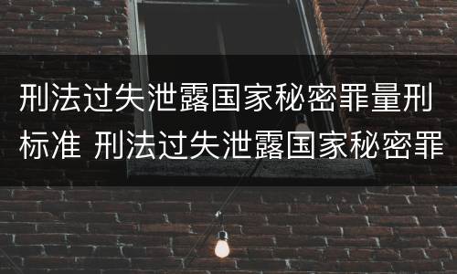刑法过失泄露国家秘密罪量刑标准 刑法过失泄露国家秘密罪量刑标准