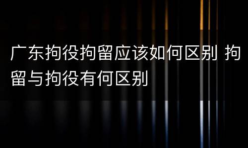 广东拘役拘留应该如何区别 拘留与拘役有何区别