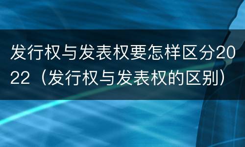 发行权与发表权要怎样区分2022（发行权与发表权的区别）