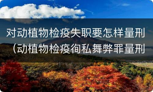对动植物检疫失职要怎样量刑（动植物检疫徇私舞弊罪量刑）