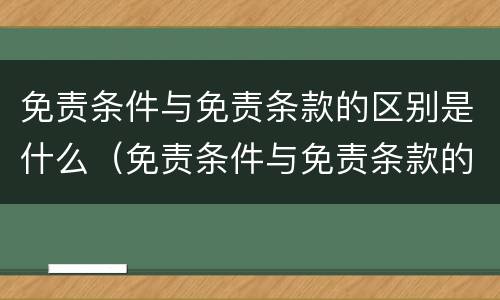 免责条件与免责条款的区别是什么（免责条件与免责条款的区别是什么呢）