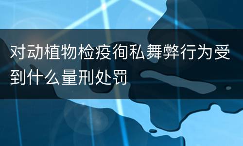 对动植物检疫徇私舞弊行为受到什么量刑处罚