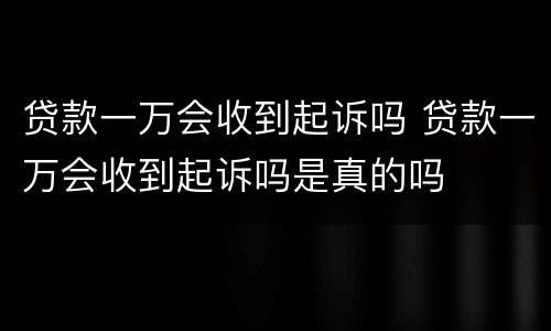 贷款一万会收到起诉吗 贷款一万会收到起诉吗是真的吗