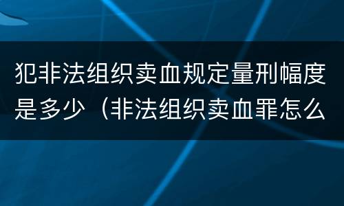 犯非法组织卖血规定量刑幅度是多少（非法组织卖血罪怎么判）