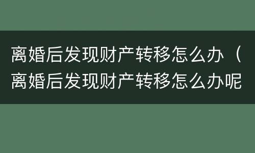 离婚后发现财产转移怎么办（离婚后发现财产转移怎么办呢）