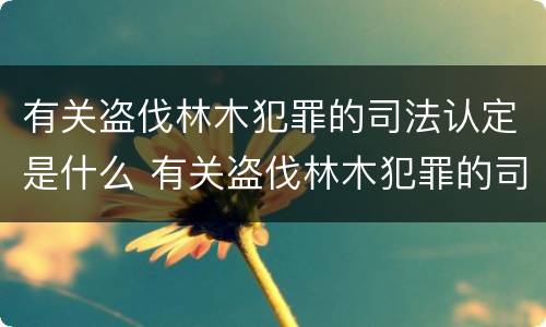 有关盗伐林木犯罪的司法认定是什么 有关盗伐林木犯罪的司法认定是什么意思