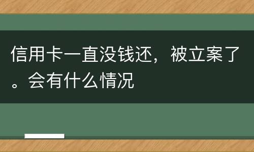 信用卡一直没钱还，被立案了。会有什么情况