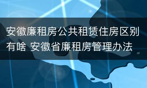 安徽廉租房公共租赁住房区别有啥 安徽省廉租房管理办法