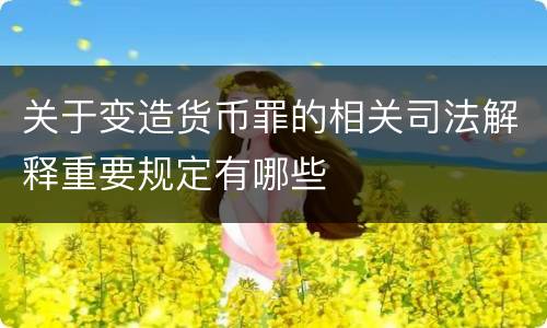 关于变造货币罪的相关司法解释重要规定有哪些