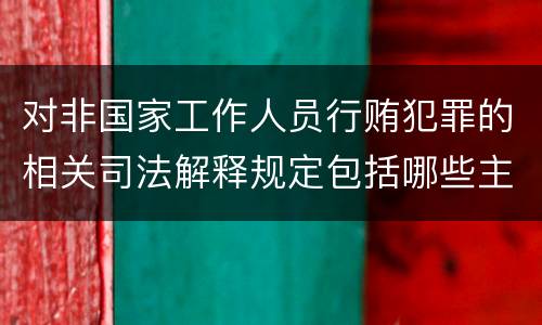 对非国家工作人员行贿犯罪的相关司法解释规定包括哪些主要内容
