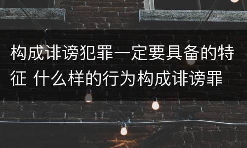 构成诽谤犯罪一定要具备的特征 什么样的行为构成诽谤罪