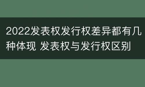 2022发表权发行权差异都有几种体现 发表权与发行权区别