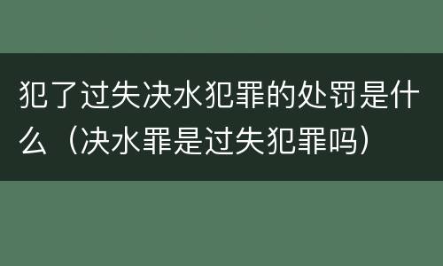 犯了过失决水犯罪的处罚是什么（决水罪是过失犯罪吗）