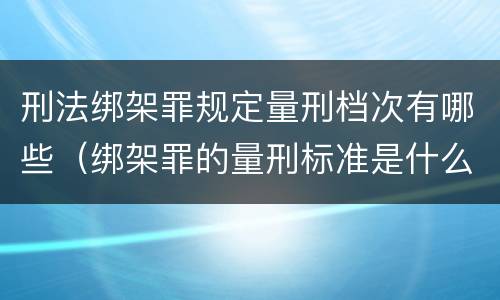 刑法绑架罪规定量刑档次有哪些（绑架罪的量刑标准是什么?）