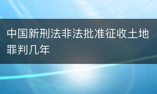 中国新刑法非法批准征收土地罪判几年