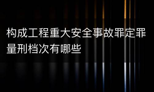 构成工程重大安全事故罪定罪量刑档次有哪些