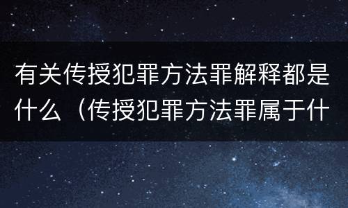 有关传授犯罪方法罪解释都是什么（传授犯罪方法罪属于什么罪）