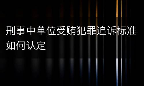 刑事中单位受贿犯罪追诉标准如何认定