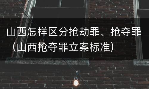 山西怎样区分抢劫罪、抢夺罪（山西抢夺罪立案标准）