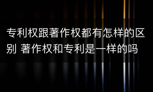 专利权跟著作权都有怎样的区别 著作权和专利是一样的吗