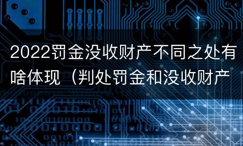 2022罚金没收财产不同之处有啥体现（判处罚金和没收财产的区别）