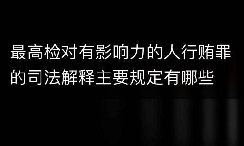 最高检对有影响力的人行贿罪的司法解释主要规定有哪些