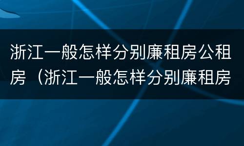 浙江一般怎样分别廉租房公租房（浙江一般怎样分别廉租房公租房和私租房）