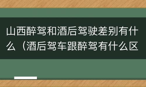 山西醉驾和酒后驾驶差别有什么（酒后驾车跟醉驾有什么区别）