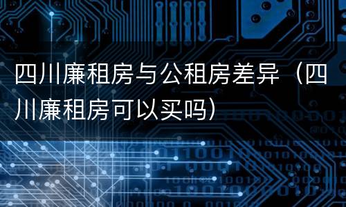 四川廉租房与公租房差异（四川廉租房可以买吗）