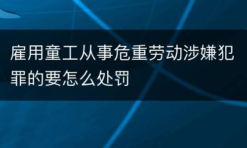 雇用童工从事危重劳动涉嫌犯罪的要怎么处罚