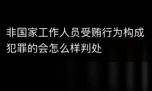 非国家工作人员受贿行为构成犯罪的会怎么样判处