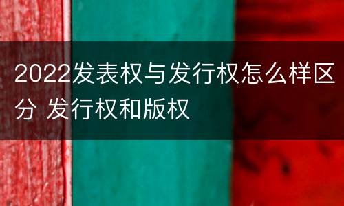 2022发表权与发行权怎么样区分 发行权和版权