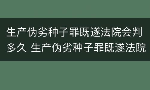 生产伪劣种子罪既遂法院会判多久 生产伪劣种子罪既遂法院会判多久呢
