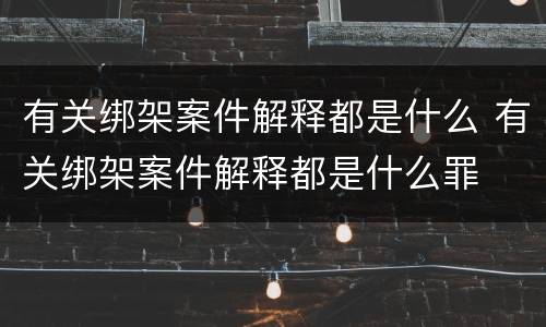 有关绑架案件解释都是什么 有关绑架案件解释都是什么罪
