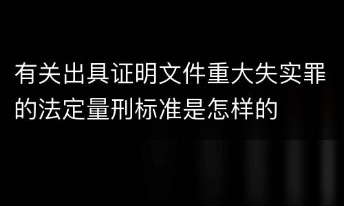 有关出具证明文件重大失实罪的法定量刑标准是怎样的