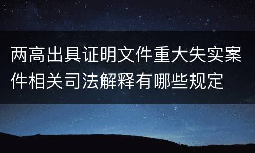 两高出具证明文件重大失实案件相关司法解释有哪些规定