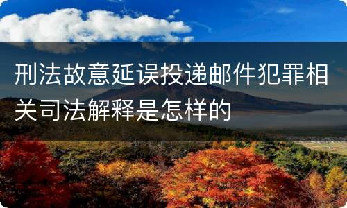 刑法故意延误投递邮件犯罪相关司法解释是怎样的