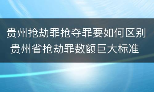 贵州抢劫罪抢夺罪要如何区别 贵州省抢劫罪数额巨大标准