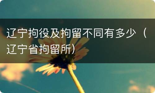 辽宁拘役及拘留不同有多少（辽宁省拘留所）