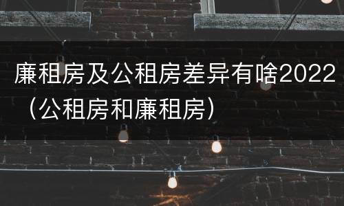 廉租房及公租房差异有啥2022（公租房和廉租房）