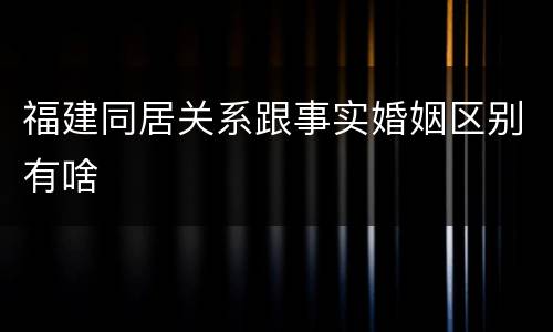 福建同居关系跟事实婚姻区别有啥