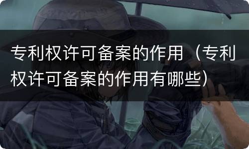 专利权许可备案的作用（专利权许可备案的作用有哪些）