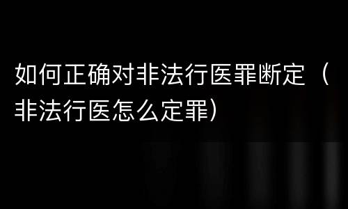 如何正确对非法行医罪断定（非法行医怎么定罪）