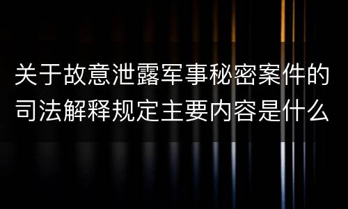 关于故意泄露军事秘密案件的司法解释规定主要内容是什么